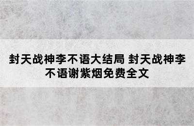 封天战神李不语大结局 封天战神李不语谢紫烟免费全文